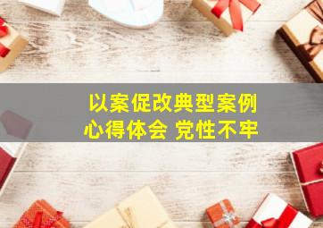 以案促改典型案例心得体会 党性不牢